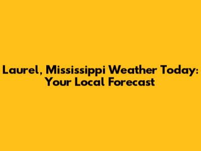 Laurel, Mississippi Weather Today: Your Local Forecast