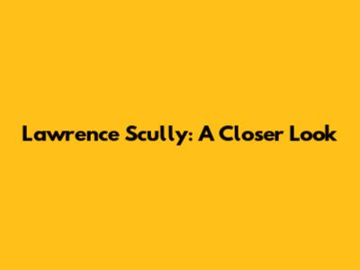 Lawrence Scully: A Closer Look