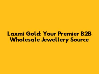 Laxmi Gold: Your Premier B2B Wholesale Jewellery Source