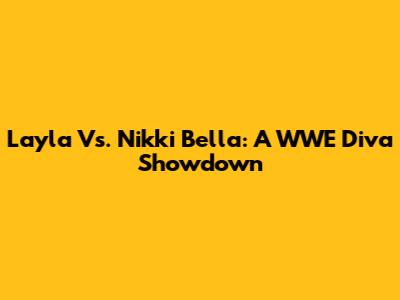 Layla Vs. Nikki Bella: A WWE Diva Showdown