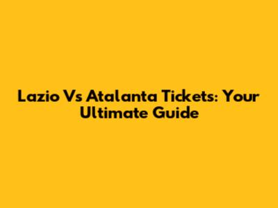 Lazio Vs Atalanta Tickets: Your Ultimate Guide
