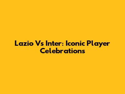 Lazio Vs Inter: Iconic Player Celebrations