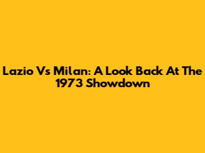Lazio Vs Milan: A Look Back At The 1973 Showdown