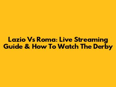 Lazio Vs Roma: Live Streaming Guide & How To Watch The Derby