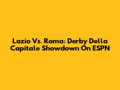 Lazio Vs. Roma: Derby Della Capitale Showdown On ESPN