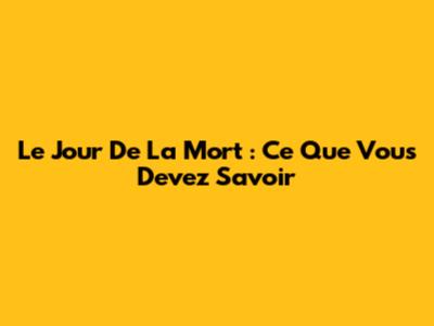 Le Jour De La Mort : Ce Que Vous Devez Savoir
