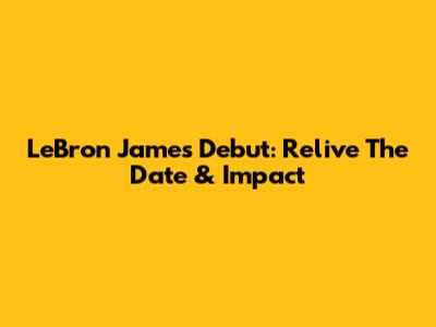 LeBron James' Debut: Relive The Date & Impact