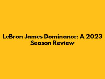 LeBron James' Dominance: A 2023 Season Review