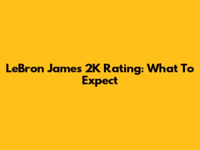 LeBron James 2K Rating: What To Expect