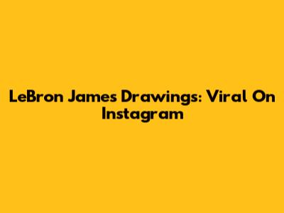 LeBron James Drawings: Viral On Instagram