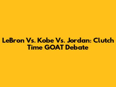LeBron Vs. Kobe Vs. Jordan: Clutch Time GOAT Debate
