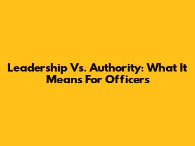 Leadership Vs. Authority: What It Means For Officers