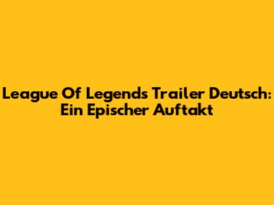 League Of Legends Trailer Deutsch: Ein Epischer Auftakt