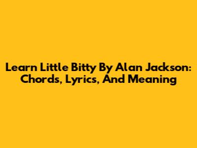 Learn 'Little Bitty' By Alan Jackson: Chords, Lyrics, And Meaning