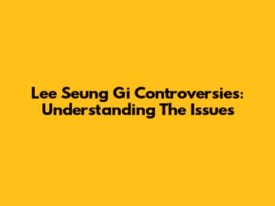 Lee Seung Gi Controversies: Understanding The Issues