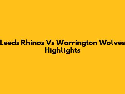 Leeds Rhinos Vs Warrington Wolves Highlights