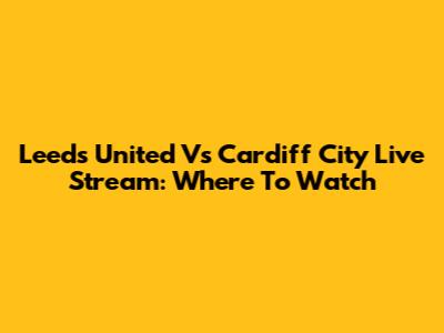 Leeds United Vs Cardiff City Live Stream: Where To Watch