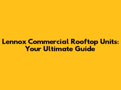 Lennox Commercial Rooftop Units: Your Ultimate Guide