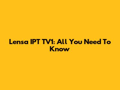 Lensa IPT TV1: All You Need To Know