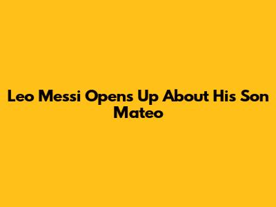 Leo Messi Opens Up About His Son Mateo