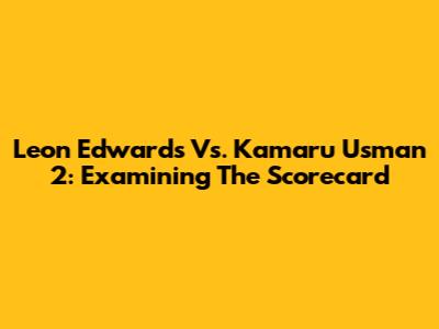 Leon Edwards Vs. Kamaru Usman 2: Examining The Scorecard