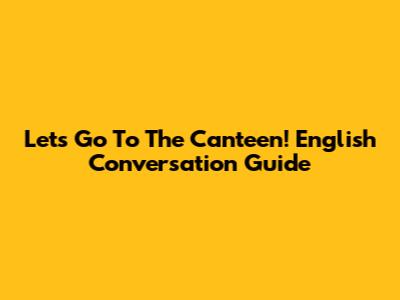 Let's Go To The Canteen! English Conversation Guide
