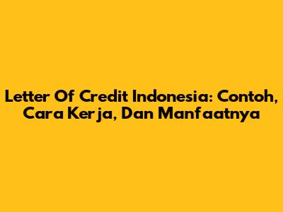 Letter Of Credit Indonesia: Contoh, Cara Kerja, Dan Manfaatnya