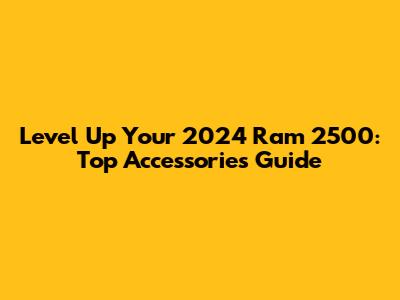 Level Up Your 2024 Ram 2500: Top Accessories Guide