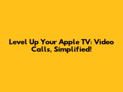 Level Up Your Apple TV: Video Calls, Simplified!