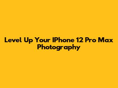 Level Up Your IPhone 12 Pro Max Photography