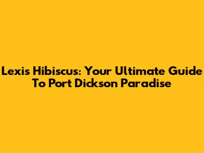 Lexis Hibiscus: Your Ultimate Guide To Port Dickson Paradise