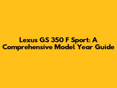 Lexus GS 350 F Sport: A Comprehensive Model Year Guide