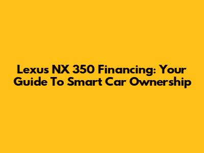 Lexus NX 350 Financing: Your Guide To Smart Car Ownership