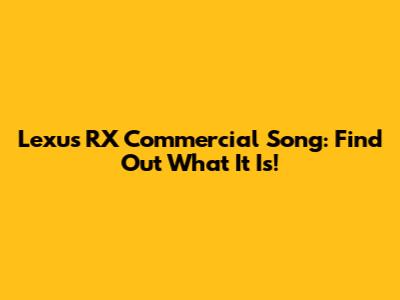 Lexus RX Commercial Song: Find Out What It Is!