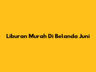 Liburan Murah Di Belanda Juni