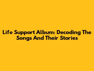 Life Support Album: Decoding The Songs And Their Stories