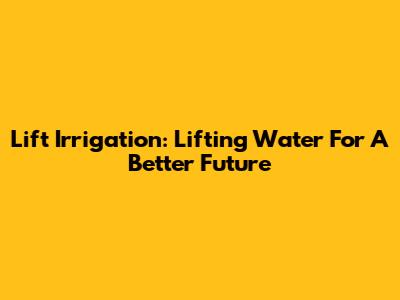 Lift Irrigation: Lifting Water For A Better Future