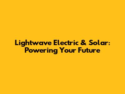 Lightwave Electric & Solar: Powering Your Future
