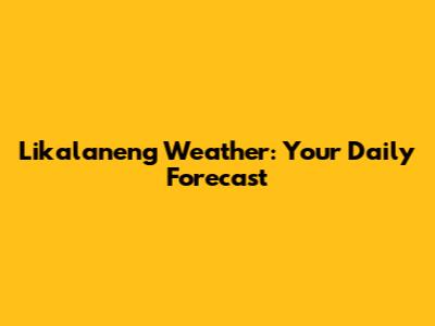 Likalaneng Weather: Your Daily Forecast