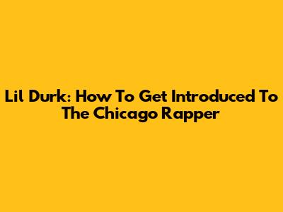 Lil Durk: How To Get Introduced To The Chicago Rapper