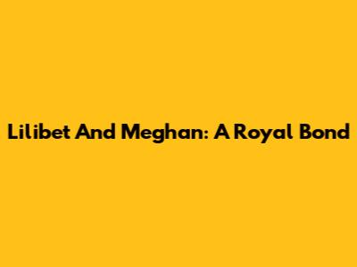 Lilibet And Meghan: A Royal Bond