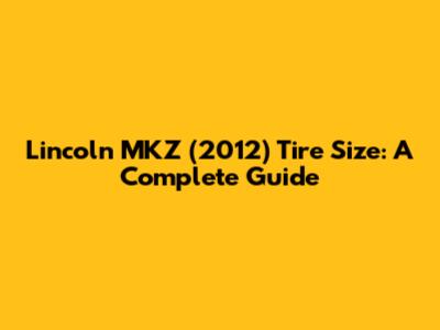 Lincoln MKZ (2012) Tire Size: A Complete Guide