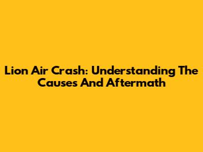 Lion Air Crash: Understanding The Causes And Aftermath