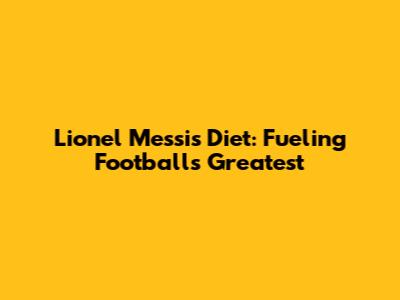 Lionel Messi's Diet: Fueling Football's Greatest