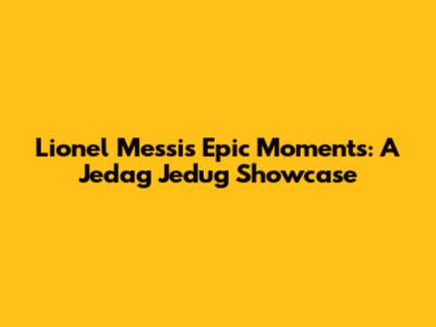 Lionel Messi's Epic Moments: A Jedag Jedug Showcase