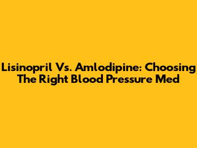 Lisinopril Vs. Amlodipine: Choosing The Right Blood Pressure Med