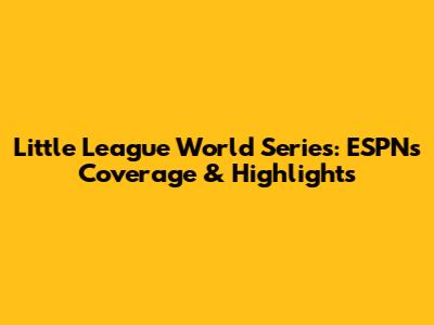 Little League World Series: ESPN's Coverage & Highlights