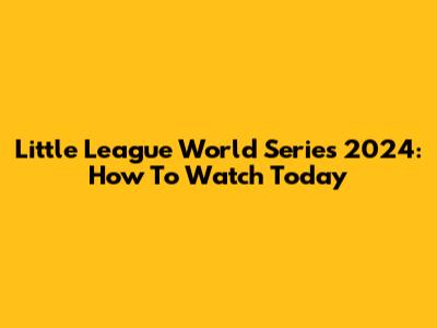 Little League World Series 2024: How To Watch Today