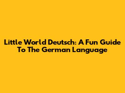 Little World Deutsch: A Fun Guide To The German Language
