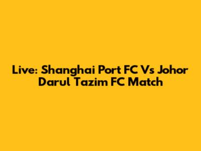 Live: Shanghai Port FC Vs Johor Darul Ta'zim FC Match